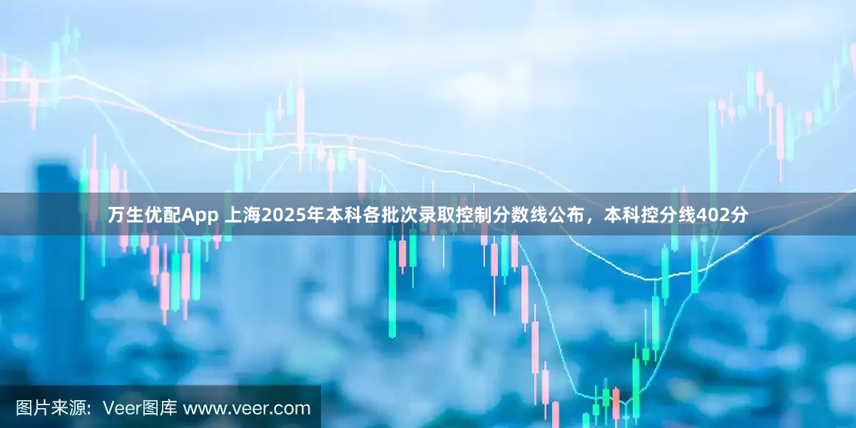 万生优配App 上海2025年本科各批次录取控制分数线公布，本科控分线402分