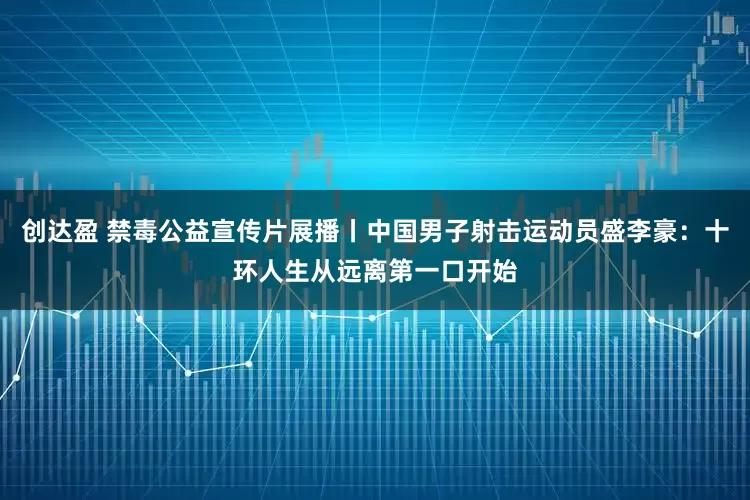 创达盈 禁毒公益宣传片展播丨中国男子射击运动员盛李豪：十环人生从远离第一口开始