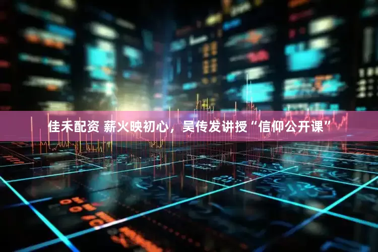 佳禾配资 薪火映初心，吴传发讲授“信仰公开课”