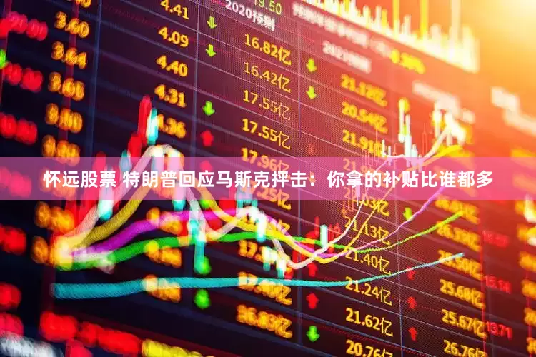 怀远股票 特朗普回应马斯克抨击：你拿的补贴比谁都多
