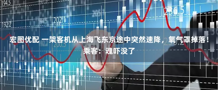 宏图优配 一架客机从上海飞东京途中突然速降，氧气罩掉落！乘客：魂吓没了
