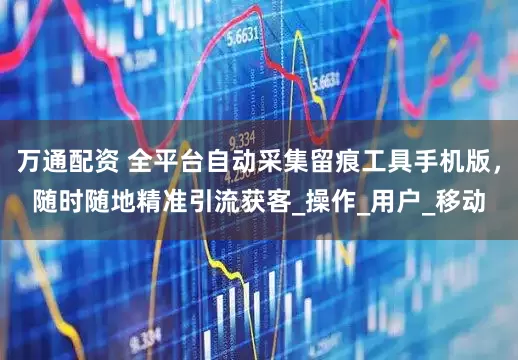 万通配资 全平台自动采集留痕工具手机版，随时随地精准引流获客_操作_用户_移动