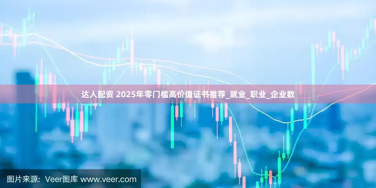 达人配资 2025年零门槛高价值证书推荐_就业_职业_企业数