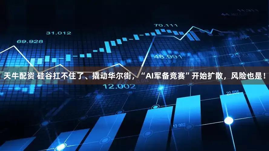 天牛配资 硅谷扛不住了、撬动华尔街，“AI军备竞赛”开始扩散，风险也是！
