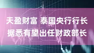 天盈财富 泰国央行行长据悉有望出任财政部长