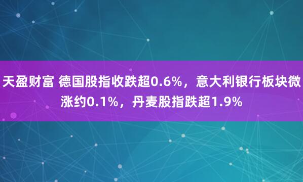 天盈财富 德国股指收跌超0.6%，意大利银行板块微涨约0.1%，丹麦股指跌超1.9%
