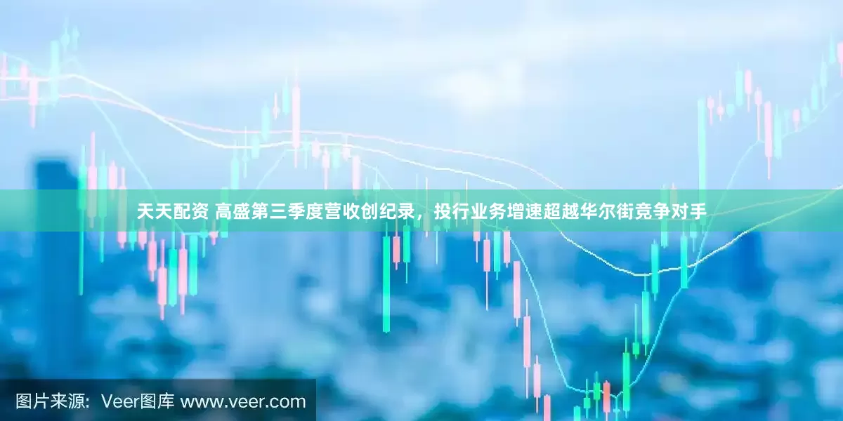天天配资 高盛第三季度营收创纪录，投行业务增速超越华尔街竞争对手
