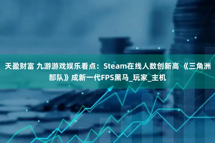 天盈财富 九游游戏娱乐看点：Steam在线人数创新高 《三角洲部队》成新一代FPS黑马_玩家_主机