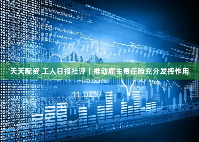 天天配资 工人日报社评丨推动雇主责任险充分发挥作用