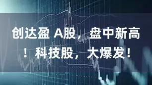 创达盈 A股，盘中新高！科技股，大爆发！